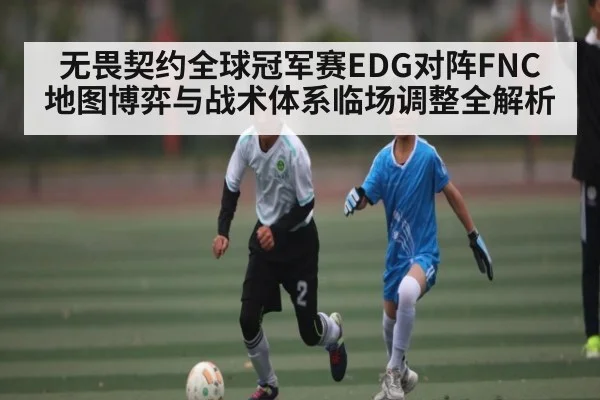 无畏契约全球冠军赛EDG对阵FNC地图博弈与战术体系临场调整全解析（kaiyun）