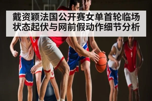 戴资颖法国公开赛女单首轮临场状态起伏与网前假动作细节分析（kaiyun）