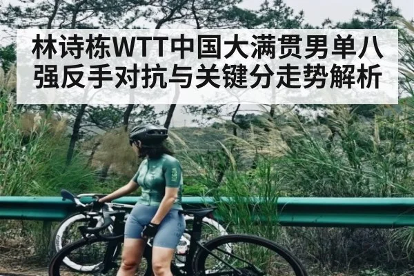 林诗栋WTT中国大满贯男单八强反手对抗与关键分走势解析（kaiyun）